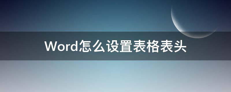 Word怎么设置表格表头 word怎么设置表格表头自动更新