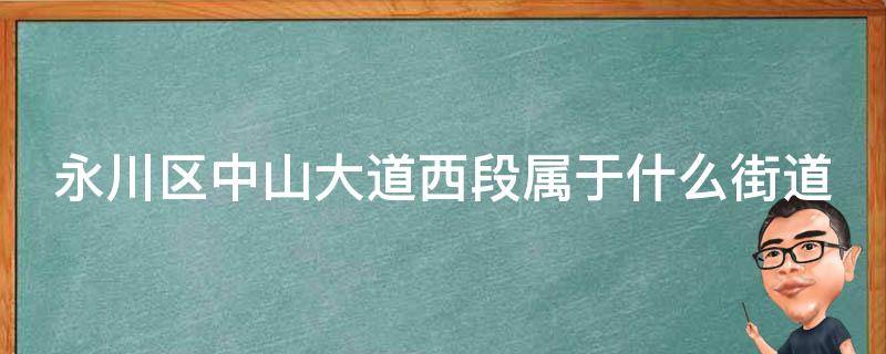 永川区中山大道西段属于什么街道（永川区中山大道西段属于什么街道办事处）