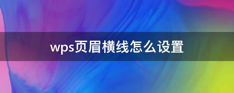 wps頁(yè)眉橫線怎么設(shè)置 wps頁(yè)眉橫線怎么設(shè)置磅數(shù)