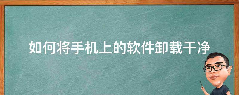 如何将手机上的软件卸载干净（手机上卸载软件怎么卸载干净）