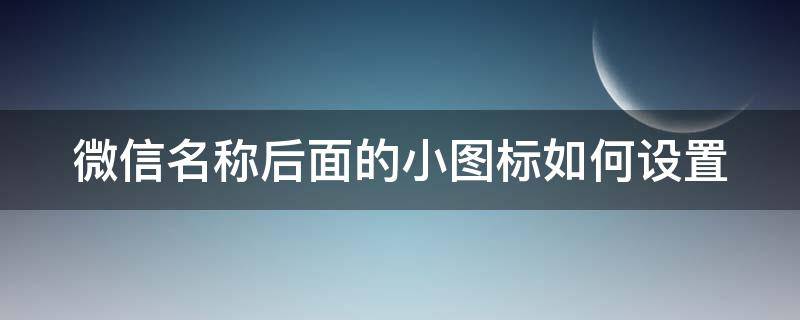 微信名称后面的小图标如何设置 微信名称后面的小图标怎么弄