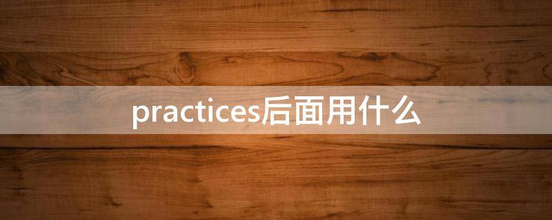 practices后面用什么 practices后面用什么介词