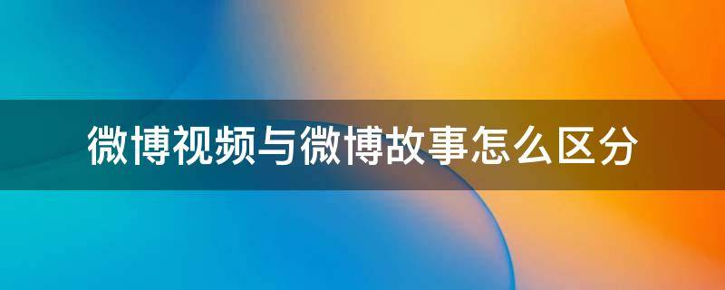 微博視頻與微博故事怎么區(qū)分 微博視頻和故事怎么區(qū)分