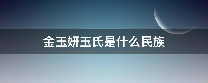 金玉妍玉氏是什么民族（金玉妍到底是金氏還是玉氏）