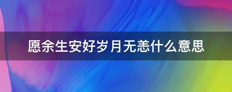 愿余生安好歲月無(wú)恙什么意思 愿余生安好,歲月無(wú)恙什么意思