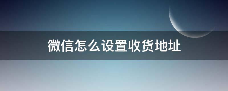 微信怎么设置收货地址 微信怎么设置收货地址在哪里