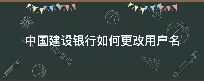 中國建設(shè)銀行如何更改用戶名 中國建設(shè)銀行怎么更改用戶名