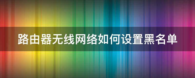 路由器无线网络如何设置黑名单（路由器无线网络如何设置黑名单功能）