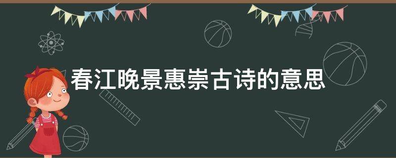 春江晚景惠崇古诗的意思（惠崇春江晚景古诗的意思跟解释）