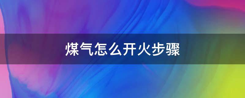 煤气怎么开火步骤 煤气怎么开火步骤图解滴滴