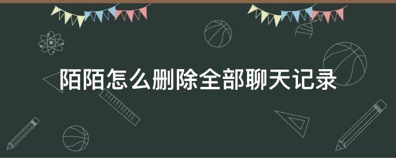 陌陌怎么删除全部聊天记录（陌陌怎么删除全部聊天记录要密码）