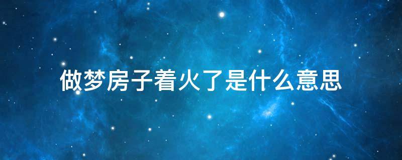 做梦房子着火了是什么意思 做梦房子着火啥意思