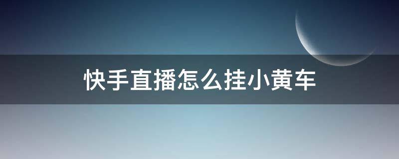 快手直播怎么挂小黄车 快手直播怎么挂小黄车需要什么条件