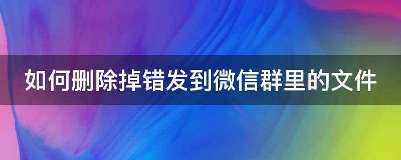 如何删除掉错发到微信群里的文件（怎么删除误发到微信群的文件）