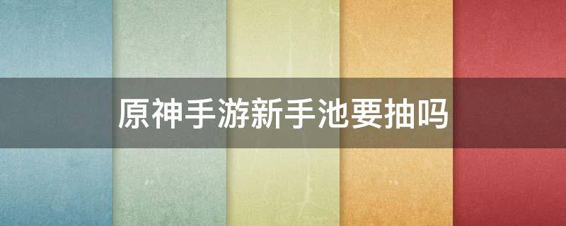 原神手游新手池要抽吗 原神新手池可以抽到什么