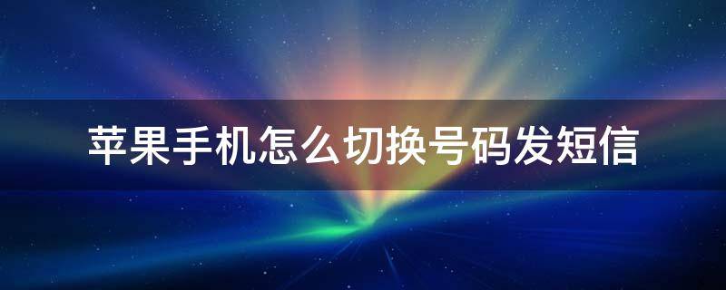 苹果手机怎么切换号码发短信 苹果手机短信怎么切换号码发送