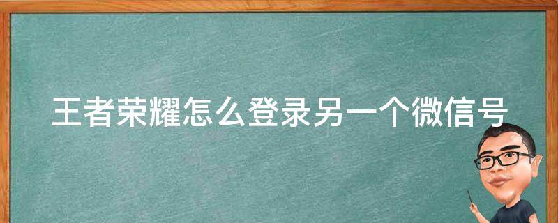 王者荣耀怎么登录另一个微信号（王者荣耀怎么登录另外一个微信号）