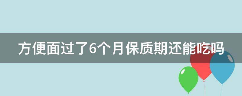 方便面過了6個(gè)月保質(zhì)期還能吃嗎（方便面過了2個(gè)月保質(zhì)期還能吃嗎）