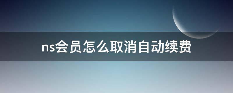 ns會(huì)員怎么取消自動(dòng)續(xù)費(fèi)（ns免費(fèi)會(huì)員會(huì)自動(dòng)續(xù)費(fèi)嗎）