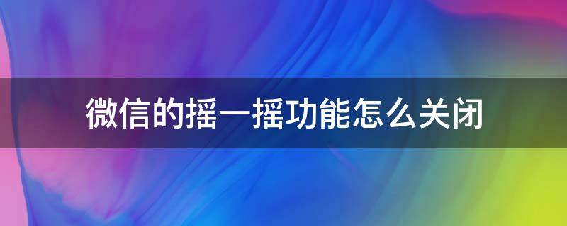 微信的摇一摇功能怎么关闭（怎么关闭微信中的摇一摇功能）