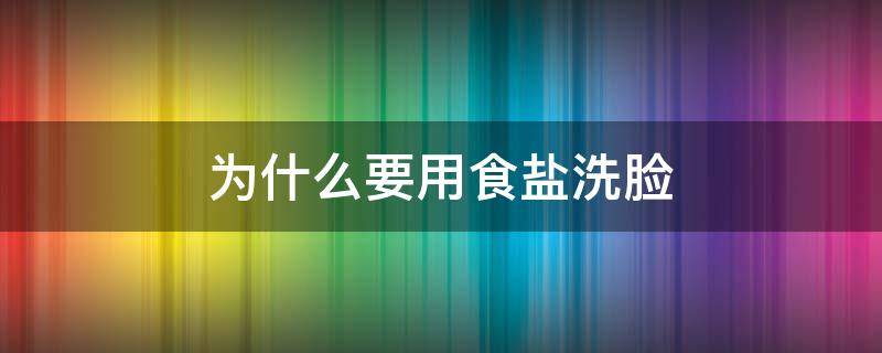 为什么要用食盐洗脸（食盐可以用来洗脸吗）