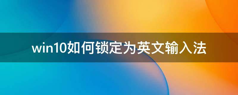 win10如何鎖定為英文輸入法（win10怎么鎖英文輸入法）