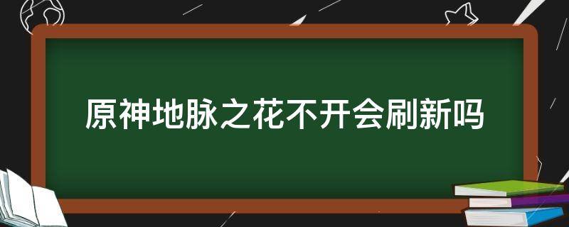 原神地脉之花不开会刷新吗 原神地脉之花值得刷吗