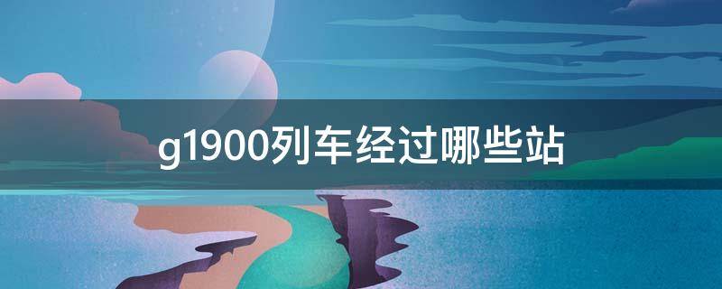 g1900列车经过哪些站（g1900列车经过的站点）