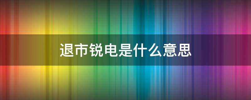 退市锐电是什么意思 退市锐电很可能重新上市