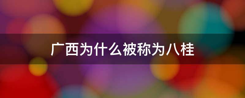 廣西為什么被稱(chēng)為八桂 廣西為什么被稱(chēng)為八桂之地