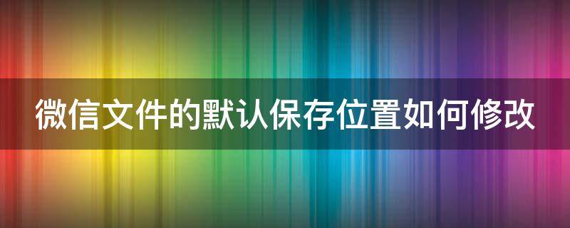 微信文件的默认保存位置如何修改（微信文件默认保存位置怎么更改）