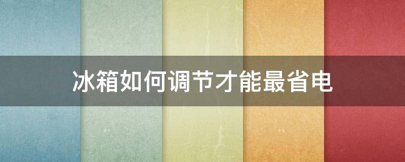 冰箱如何调节才能最省电 冰箱怎么设置最省电节能