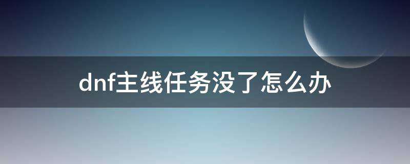 dnf主線任務沒了怎么辦 dnf主線任務完成以后沒主線了