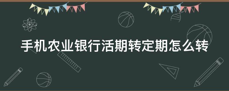 手機(jī)農(nóng)業(yè)銀行活期轉(zhuǎn)定期怎么轉(zhuǎn)（農(nóng)業(yè)銀行手機(jī)銀行怎么把活期轉(zhuǎn)定期）