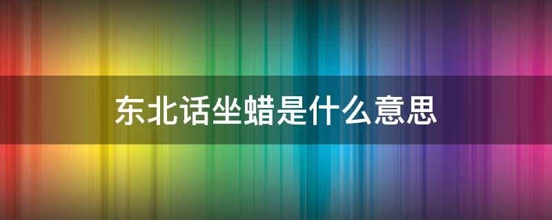 东北话坐蜡是什么意思 坐蜡是哪的方言