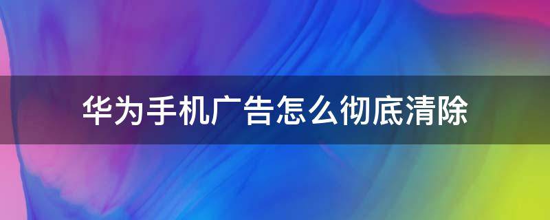 華為手機(jī)廣告怎么徹底清除（華為手機(jī)廣告怎么徹底清除彈窗）