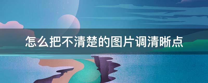 怎么把不清楚的图片调清晰点 图片不清楚怎么调清晰度