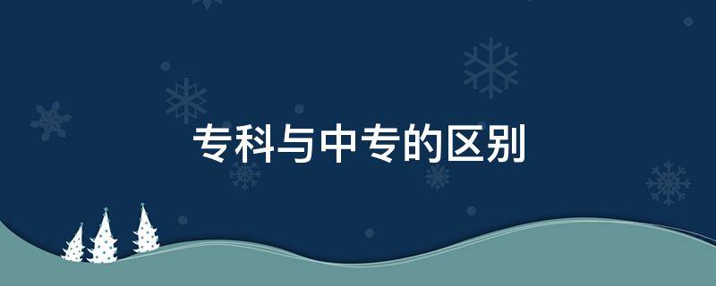 ?？婆c中專的區(qū)別 專科和中專是一樣嗎