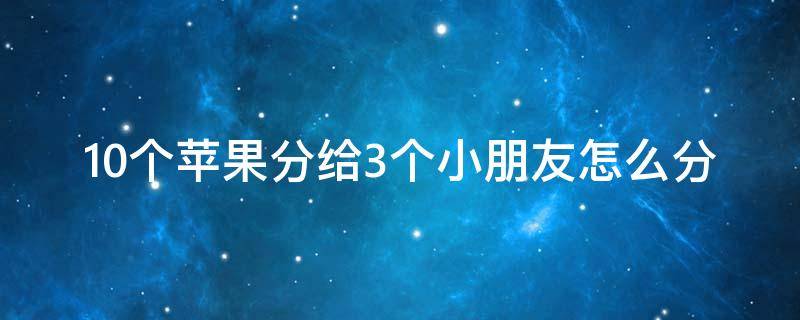 10个苹果分给3个小朋友怎么分（10个苹果任意分3个小朋友）