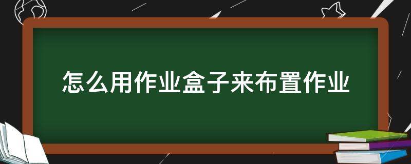 怎么用作業(yè)盒子來布置作業(yè)（小盒作業(yè)怎么布置作業(yè)）