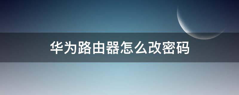 华为路由器怎么改密码（华为路由器怎么改密码和名称）