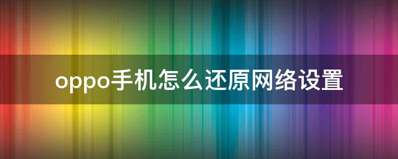 oppo手机怎么还原网络设置（oppo手机哪里还原网络设置）