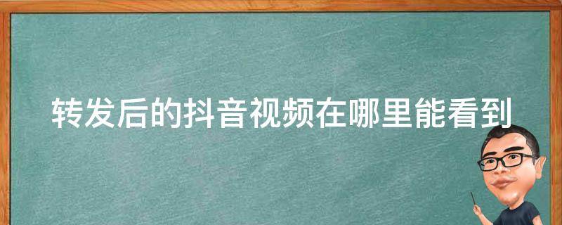 转发后的抖音视频在哪里能看到 转发了的抖音视频在哪里能找到