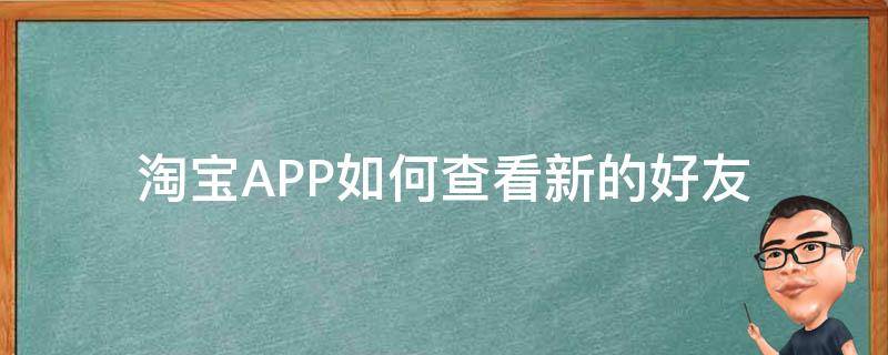 淘宝APP如何查看新的好友（淘宝怎么查看好友列表）