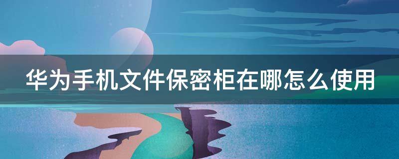 華為手機文件保密柜在哪怎么使用 華為手機文件保密柜存儲路徑