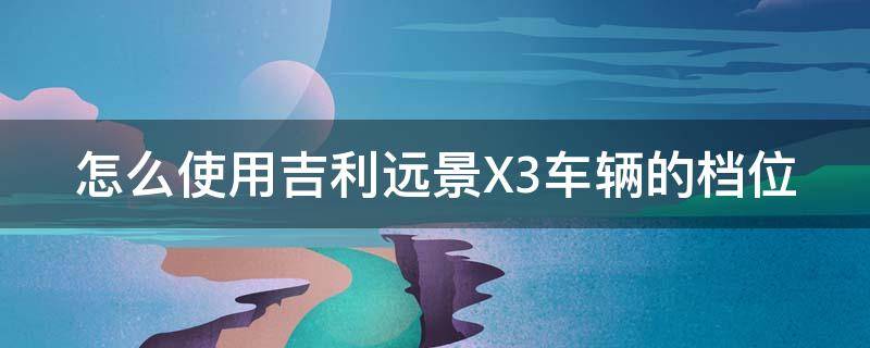 怎么使用吉利远景X3车辆的档位（怎么使用吉利远景x3车辆的档位视频）