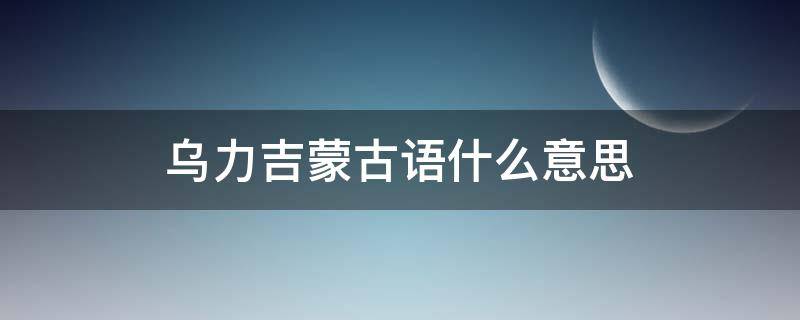 乌力吉蒙古语什么意思 蒙古语乌力吉是什么意思