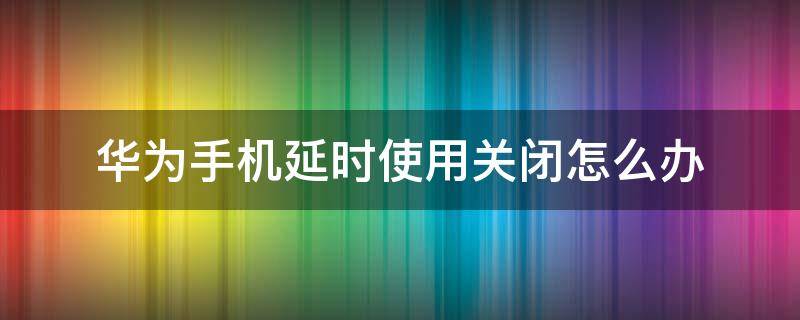 华为手机延时使用关闭怎么办 华为手机怎么取消延时使用