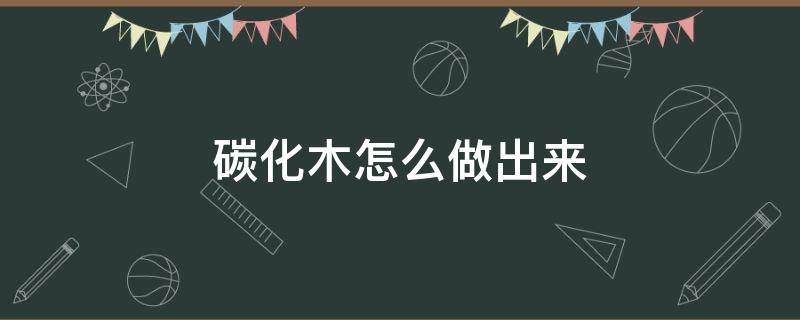 碳化木怎么做出来 如何制作碳化木