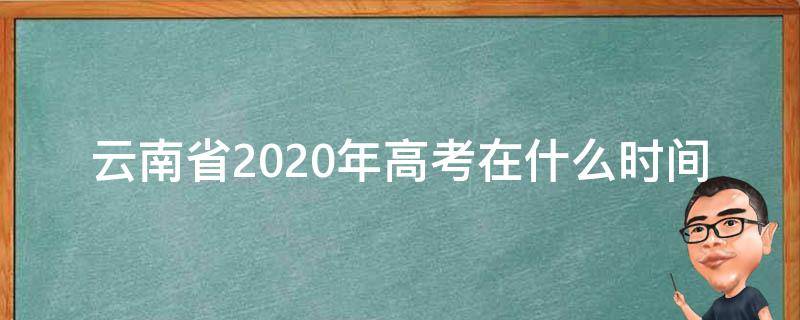 云南省2020年高考在什么時間 2020年云南高考報名截止時間